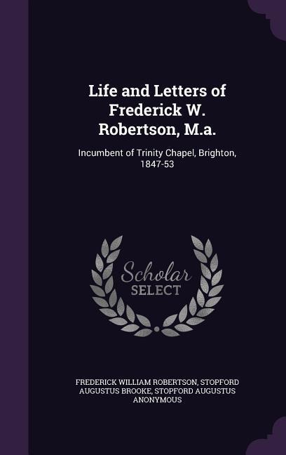Life and Letters of Frederick W. Robertson, M.a.: Incumbent of Trinity Chapel, Brighton, 1847-53