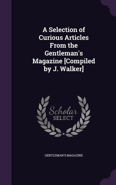 A Selection of Curious Articles From the Gentlemans Magazine [Compiled by J. Walker]
