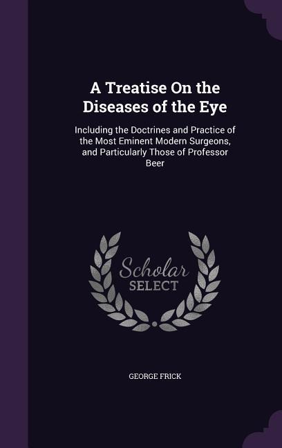 A Treatise On the Diseases of the Eye: Including the Doctrines and Practice of the Most Eminent Modern Surgeons, and Particularly Those of Professor Beer