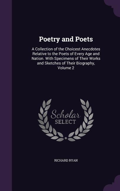 Poetry and Poets: A Collection of the Choicest Anecdotes Relative to the Poets of Every Age and Nation. With Specimens of Their Works and Sketches of Their Biography, Volume 2
