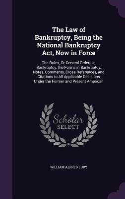 The Law of Bankruptcy, Being the National Bankruptcy Act, Now in Force: The Rules, Or General Orders in Bankruptcy, the Forms in Bankruptcy, Notes, Comments, Cross-References, and Citations to All Applicable Decisions Under the Former and Present American