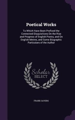 Poetical Works: To Which Have Been Prefixed the Connected Disquisitions On the Rise and Progress of English Poetry, and On English Metres, and Some Biographic Particulars of the Author