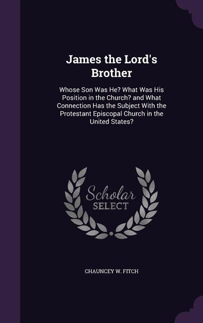 James the Lord's Brother: Whose Son Was He? What Was His Position in the Church? and What Connection Has the Subject With the Protestant Episcopal Church in the United States?