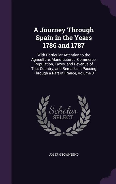 A   Journey Through Spain in the Years 1786 and 1787: With Particular Attention to the Agriculture, Manufactures, Commerce, Population, Taxes, and Rev