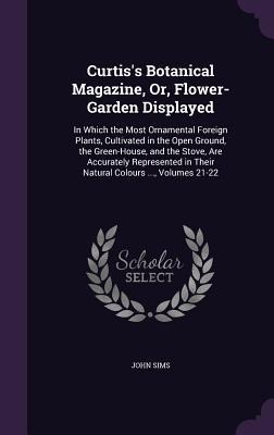 Curtiss Botanical Magazine, Or, Flower-Garden Displayed: In Which the Most Ornamental Foreign Plants, Cultivated in the Open Ground, the Green-House, and the Stove, Are Accurately Represented in Their Natural Colours ..., Volumes 21-22