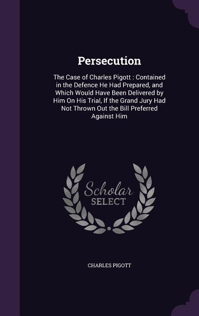 Persecution: The Case of Charles Pigott: Contained in the Defence He Had Prepared, and Which Would Have Been Delivered by Him On His Trial, If the Grand Jury Had Not Thrown Out the Bill Preferred Against Him