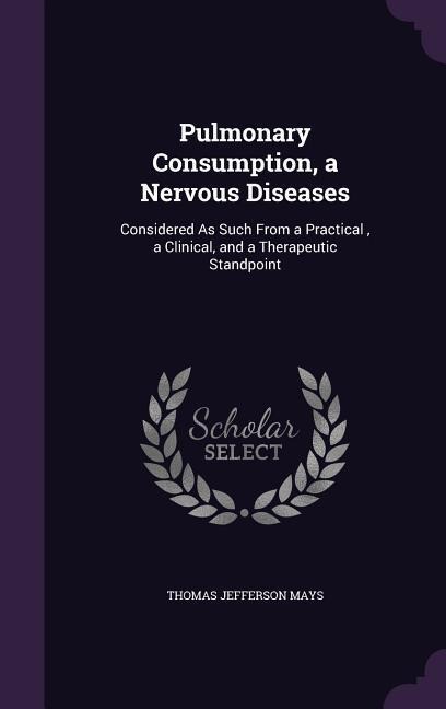 Pulmonary Consumption, a Nervous Diseases: Considered As Such From a Practical, a Clinical, and a Therapeutic Standpoint