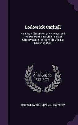 Lodowick Carliell: His Life, a Discussion of His Plays, and "The Deserving Favourite", a Tragi-Comedy Reprinted From the Original Edition of 1629