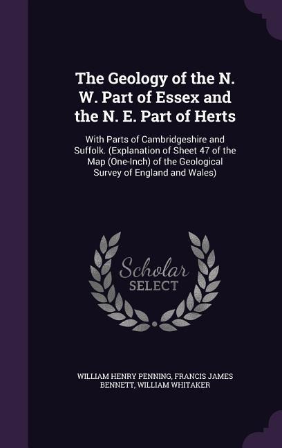 The Geology of the N. W. Part of Essex and the N. E. Part of Herts: With Parts of Cambridgeshire and Suffolk. (Explanation of Sheet 47 of the Map (One-Inch) of the Geological Survey of England and Wales)