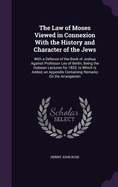 The Law of Moses Viewed in Connexion With the History and Character of the Jews: With a Defence of the Book of Joshua Against Professor Leo of Berlin; Being the Hulsean Lectures for 1833, to Which Is Added, an Appendix Containing Remarks On the Arrangemen