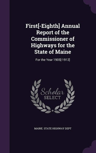 First[-Eighth] Annual Report of the Commissioner of Highways for the State of Maine For the Year 1905[-1912]