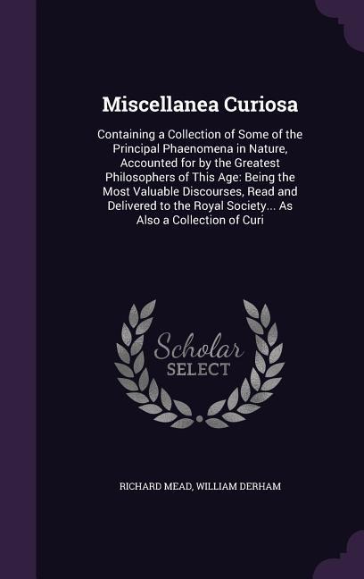 Miscellanea Curiosa: Containing a Collection of Some of the Principal Phaenomena in Nature, Accounted for by the Greatest Philosophers of T