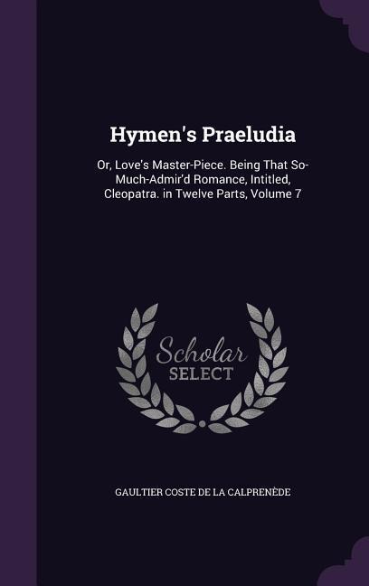 Hymen's Praeludia: Or, Love's Master-Piece. Being That So-Much-Admir'd Romance, Intitled, Cleopatra. in Twelve Parts, Volume 7
