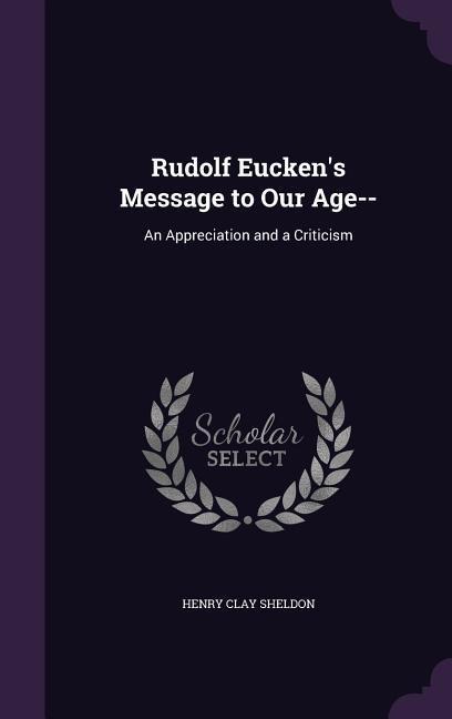 Rudolf Eucken's Message to Our Age--: An Appreciation and a Criticism