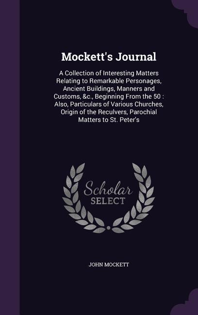 Mockett's Journal: A Collection of Interesting Matters Relating to Remarkable Personages, Ancient Buildings, Manners and Customs, &c., Beginning From the 50: Also, Particulars of Various Churches, Origin of the Reculvers, Parochial Matters to St. Peter's