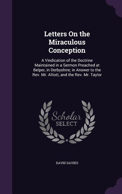 Letters On the Miraculous Conception: A Vindication of the Doctrine Maintained in a Sermon Preached at Belper, in Derbyshire; in Answer to the Rev. Mr. Alliott, and the Rev. Mr. Taylor