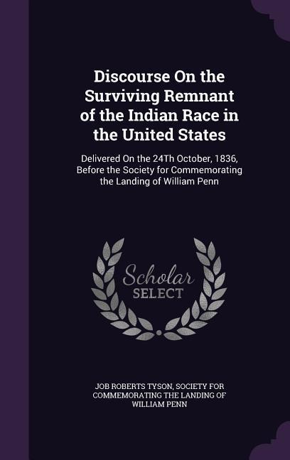 Discourse On the Surviving Remnant of the Indian Race in the United States: Delivered On the 24Th October, 1836, Before the Society for Commemorating