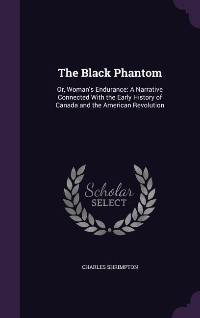 The Black Phantom: Or, Woman's Endurance: A Narrative Connected With the Early History of Canada and the American Revolution