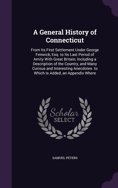 A General History of Connecticut: From Its First Settlement Under George Fenwick, Esq. to Its Last Period of Amity With Great Britain; Including a Des