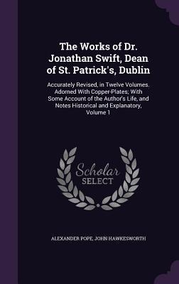 The Works of Dr. Jonathan Swift, Dean of St. Patricks, Dublin: Accurately Revised, in Twelve Volumes. Adorned With Copper-Plates; With Some Account of the Authors Life, and Notes Historical and Explanatory, Volume 1