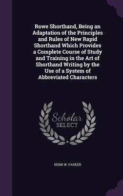 Rowe Shorthand, Being an Adaptation of the Principles and Rules of New Rapid Shorthand Which Provides a Complete Course of Study and Training in the Art of Shorthand Writing by the Use of a System of Abbreviated Characters