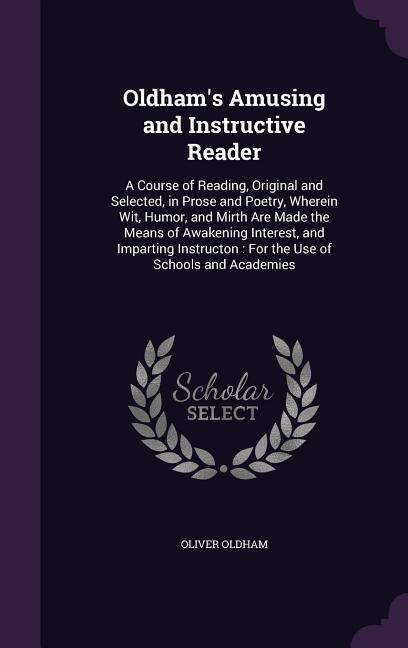 Oldham's Amusing and Instructive Reader: A Course of Reading, Original and Selected, in Prose and Poetry, Wherein Wit, Humor, and Mirth Are Made the Means of Awakening Interest, and Imparting Instructon: For the Use of Schools and Academies
