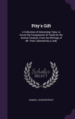 Pity's Gift: A Collection of Interesting Tales, to Excite the Compassion of Youth for the Animal Creation, From the Writings of Mr. Pratt, Selected by a Lady