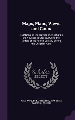 Maps, Plans, Views and Coins: Illustrative of the Travels of Anacharsis the Younger in Greece, During the Middle of the Fourth Century Before the Christian Aera
