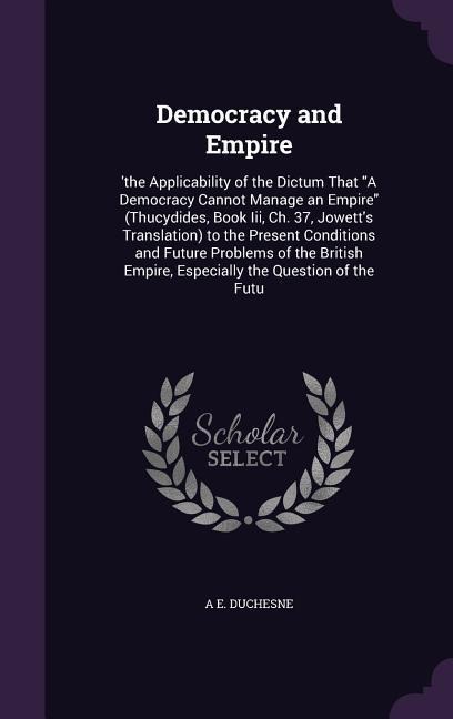 Democracy and Empire: 'the Applicability of the Dictum That A Democracy Cannot Manage an Empire (Thucydides, Book Iii, Ch. 37, Jowett's Tran