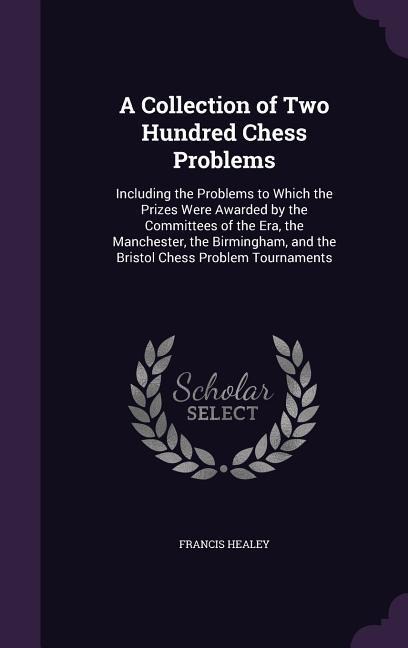 A Collection of Two Hundred Chess Problems: Including the Problems to Which the Prizes Were Awarded by the Committees of the Era, the Manchester, the Birmingham, and the Bristol Chess Problem Tournaments
