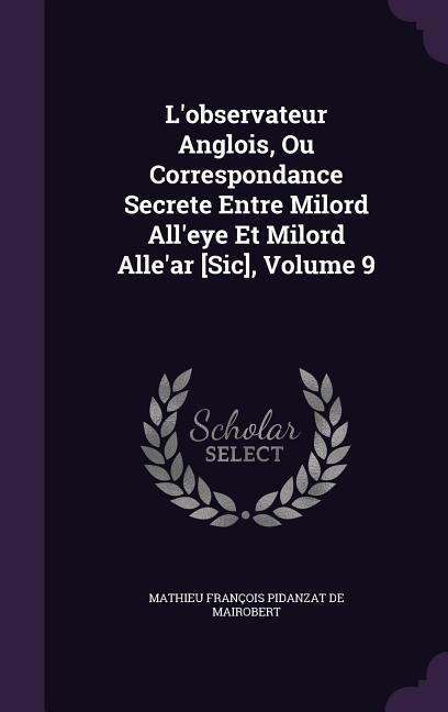 L'observateur Anglois, Ou Correspondance Secrete Entre Milord All'eye Et Milord Alle'ar [Sic], Volume 9