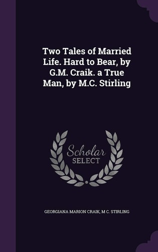 Two Tales of Married Life. Hard to Bear, by G. M. Craik. a True Man, by M. C. Stirling