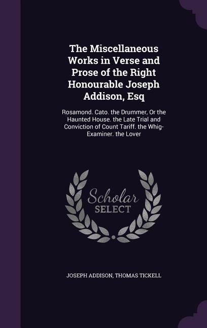 The Miscellaneous Works in Verse and Prose of the Right Honourable Joseph Addison, Esq: Rosamond. Cato. the Drummer, Or the Haunted House. the Late Tr