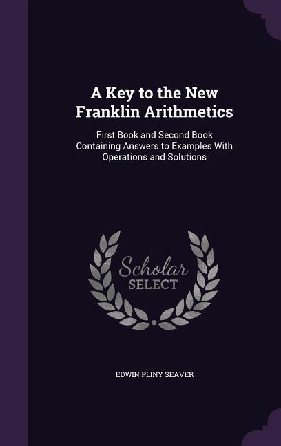 A Key to the New Franklin Arithmetics: First Book and Second Book Containing Answers to Examples With Operations and Solutions