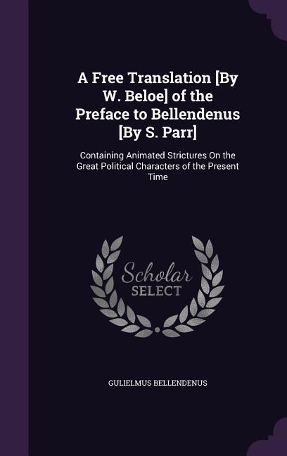 A Free Translation [By W. Beloe] of the Preface to Bellendenus [By S. Parr]: Containing Animated Strictures On the Great Political Characters of the Present Time