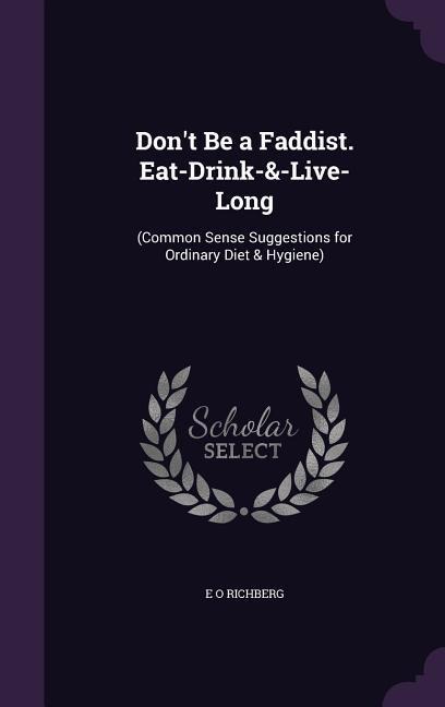 Dont Be a Faddist. Eat-Drink-&-Live-Long: (Common Sense Suggestions for Ordinary Diet & Hygiene)