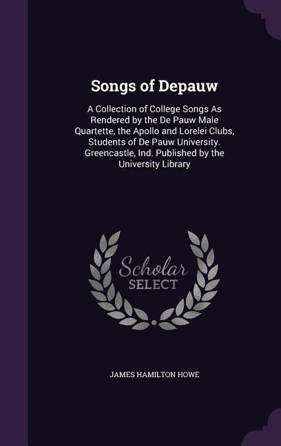 Songs of Depauw: A Collection of College Songs As Rendered by the De Pauw Male Quartette, the Apollo and Lorelei Clubs, Students of De Pauw University. Greencastle, Ind. Published by the University Library