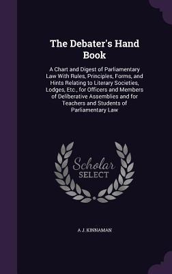 The Debater's Hand Book: A Chart and Digest of Parliamentary Law With Rules, Principles, Forms, and Hints Relating to Literary Societies, Lodges, Etc., for Officers and Members of Deliberative Assemblies and for Teachers and Students of Parliamentary Law
