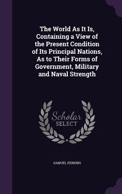 The World As It Is, Containing a View of the Present Condition of Its Principal Nations, As to Their Forms of Government, Military and Naval Strength