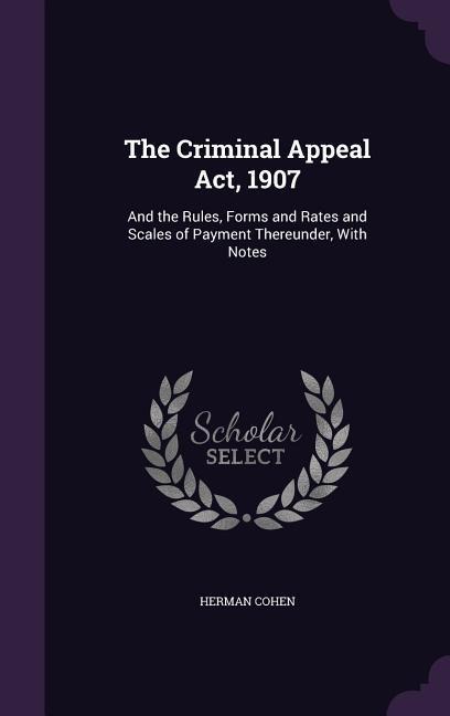 The Criminal Appeal Act, 1907: And the Rules, Forms and Rates and Scales of Payment Thereunder, With Notes