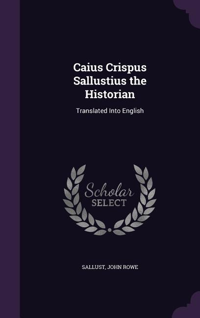Caius Crispus Sallustius the Historian: Translated Into English