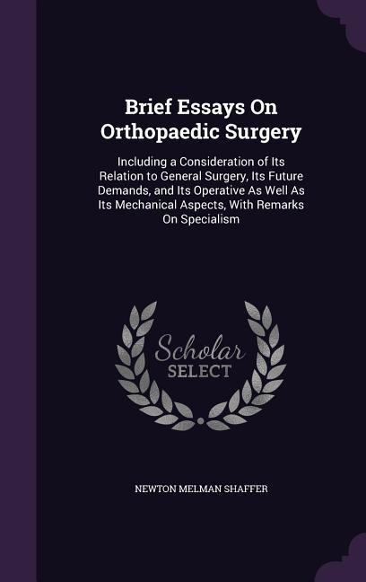 Brief Essays On Orthopaedic Surgery: Including a Consideration of Its Relation to General Surgery, Its Future Demands, and Its Operative As Well As Its Mechanical Aspects, With Remarks On Specialism