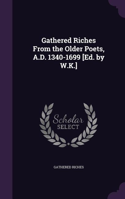 Gathered Riches From the Older Poets, A.D. 1340-1699 [Ed. by W.K.]