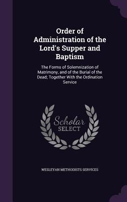 Order of Administration of the Lords Supper and Baptism: The Forms of Solemnization of Matrimony, and of the Burial of the Dead; Together With the Ordination Service