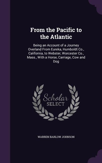 From the Pacific to the Atlantic: Being an Account of a Journey Overland From Eureka, Humboldt Co., California, to Webster, Worcester Co., Mass., With a Horse, Carriage, Cow and Dog