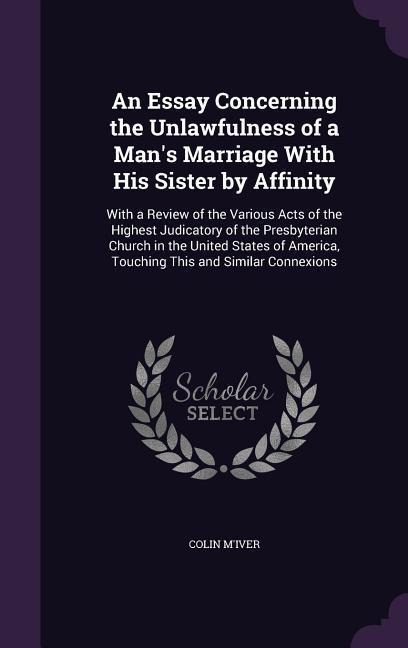 An Essay Concerning the Unlawfulness of a Man's Marriage With His Sister by Affinity: With a Review of the Various Acts of the Highest Judicatory of the Presbyterian Church in the United States of America, Touching This and Similar Connexions