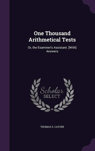 One Thousand Arithmetical Tests Or, the Examiner's Assistant. [With] Answers