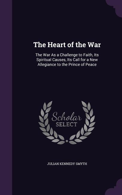 The Heart of the War: The War As a Challenge to Faith, Its Spiritual Causes, Its Call for a New Allegiance to the Prince of Peace