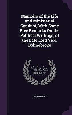 Memoirs of the Life and Ministerial Conduct, With Some Free Remarks On the Political Writings, of the Late Lord Visc. Bolingbroke
