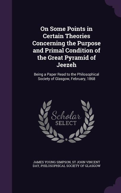 On Some Points in Certain Theories Concerning the Purpose and Primal Condition of the Great Pyramid of Jeezeh: Being a Paper Read to the Philosophical Society of Glasgow, February, 1868